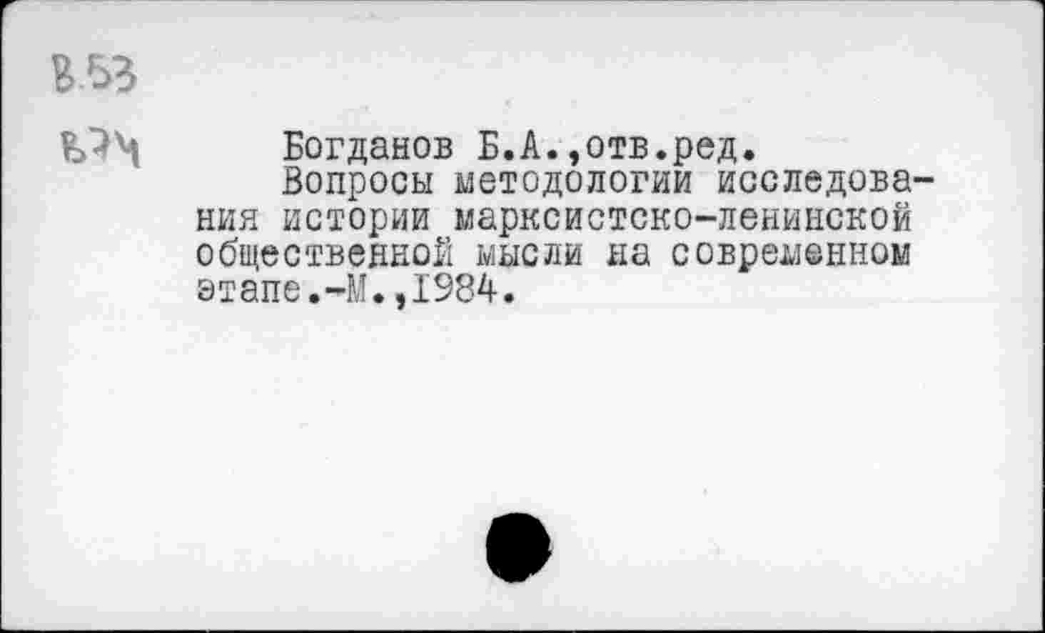 ﻿В53
Богданов Б.А.,отв.ред.
Вопросы методологии исследования истории марксистско-ленинской общественной мысли на современном этапе.-М.,1984.